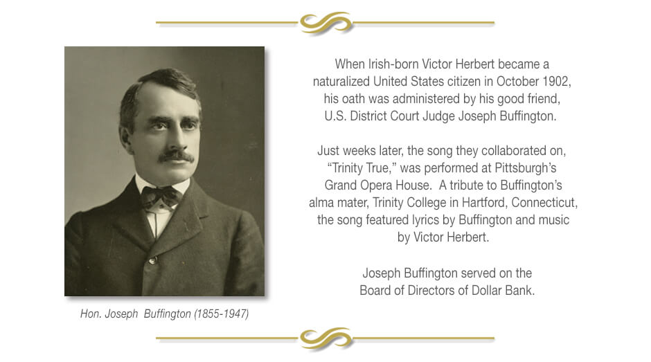 When Irish-born Victor Herbert became a naturalized United States citizen in October 1902, his oath was administered by his good friend, U.S. District Court Judge Joseph Buffington. Joseph Buffington served on the Board of Directors of Dollar Bank.